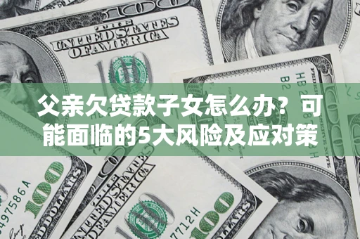 武汉父亲欠贷款子女怎么办?可能面临的5大风险及应对策略 武汉父亲欠贷款子女怎么办?可能面临的5大风险及应对策略
