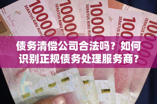 武汉债务清偿公司合法吗？如何识别正规债务处理服务商？