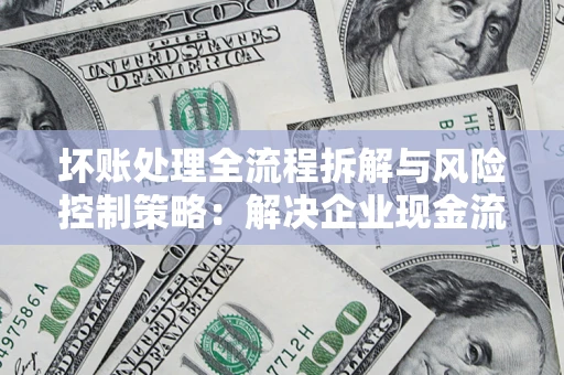 武汉坏账处理全流程拆解与风险控制策略：解决企业现金流顽疾的实战指南