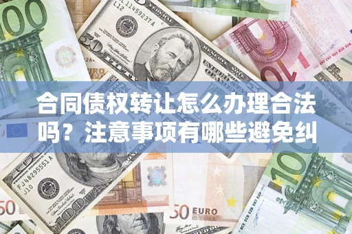 武汉合同债权转让怎么办理合法吗？注意事项有哪些避免纠纷？