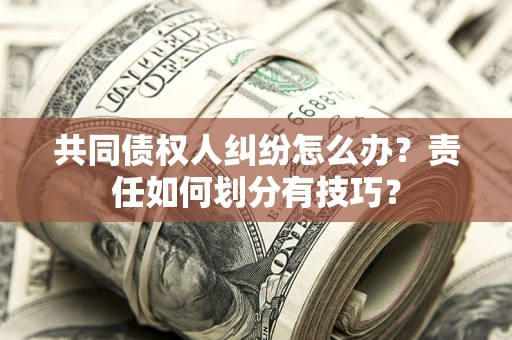 武汉共同债权人纠纷怎么办？责任如何划分有技巧？