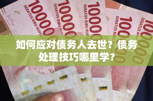 武汉如何应对债务人去世？债务处理技巧哪里学？