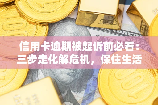 武汉信用卡逾期被起诉前必看：三步走化解危机，保住生活尊严