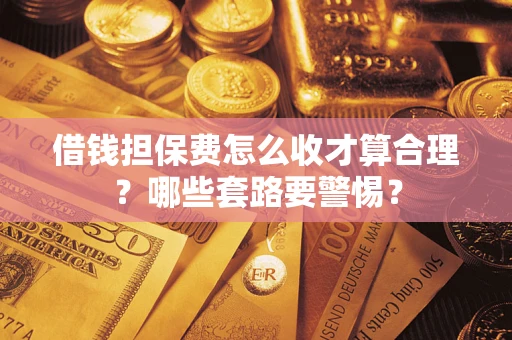 武汉借钱担保费怎么收才算合理？哪些套路要警惕？