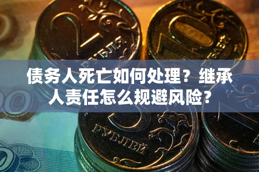 武汉债务人死亡如何处理？继承人责任怎么规避风险？