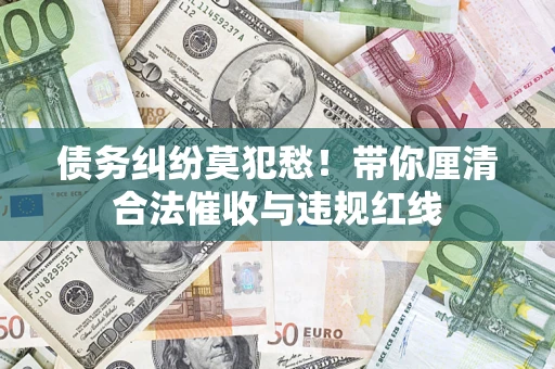 武汉债务纠纷莫犯愁！带你厘清合法催收与违规红线