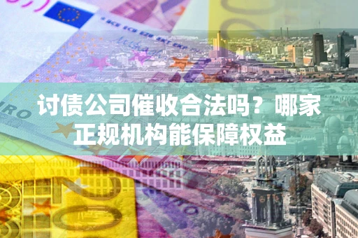 武汉讨债公司催收合法吗？哪家正规机构能保障权益