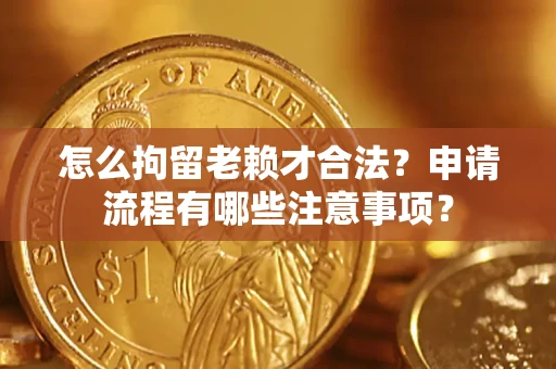 武汉怎么拘留老赖才合法？申请流程有哪些注意事项？
