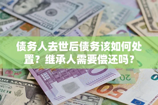 武汉债务人去世后债务该如何处置？继承人需要偿还吗？