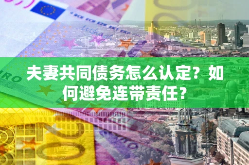 武汉夫妻共同债务怎么认定？如何避免连带责任？