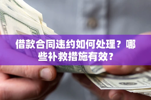 武汉借款合同违约如何处理？哪些补救措施有效？