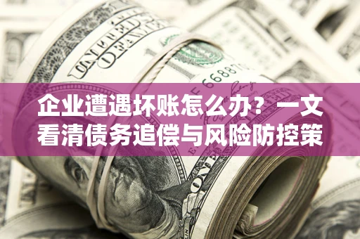 武汉企业遭遇坏账怎么办？一文看清债务追偿与风险防控策略