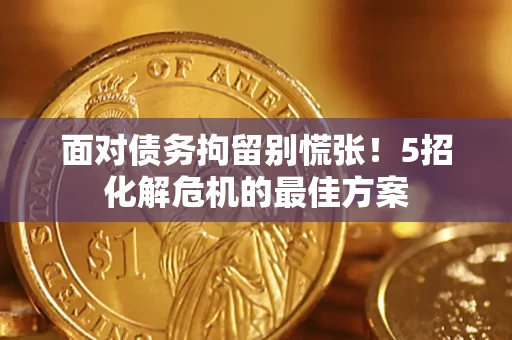 武汉面对债务拘留别慌张！5招化解危机的最佳方案