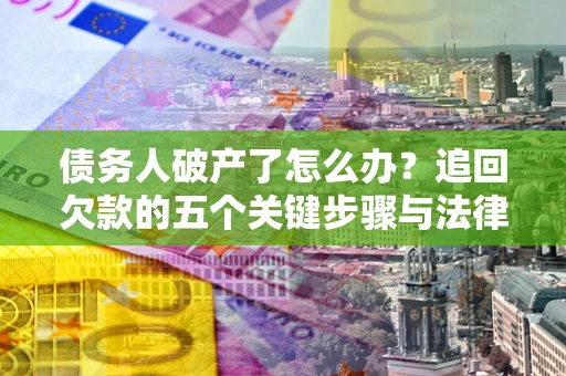 武汉债务人破产了怎么办？追回欠款的五个关键步骤与法律策略