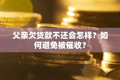 武汉父亲欠贷款不还会怎样？如何避免被催收？