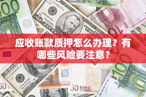 武汉应收账款质押怎么办理？有哪些风险要注意？