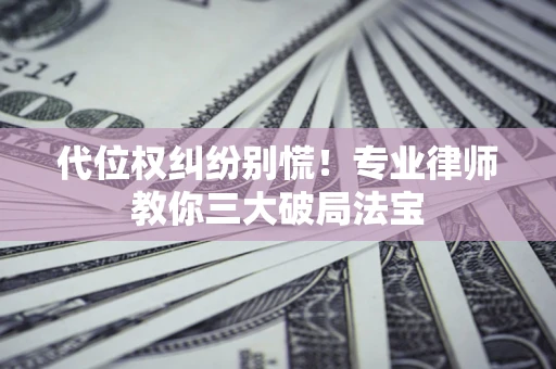 武汉代位权纠纷别慌！专业律师教你三大破局法宝