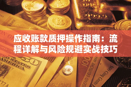 武汉应收账款质押操作指南:流程详解与风险规避实战技巧 武汉应收账款质押操作指南:流程详解与风险规避实战技巧