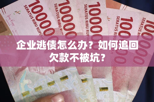 武汉企业逃债怎么办？如何追回欠款不被坑？
