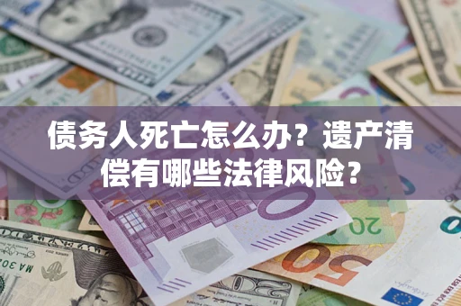 武汉债务人死亡怎么办？遗产清偿有哪些法律风险？