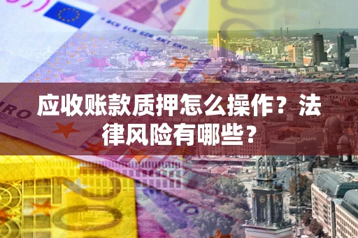 武汉应收账款质押怎么操作？法律风险有哪些？
