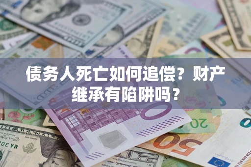 武汉债务人死亡如何追偿？财产继承有陷阱吗？