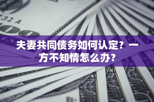 武汉夫妻共同债务如何认定？一方不知情怎么办？