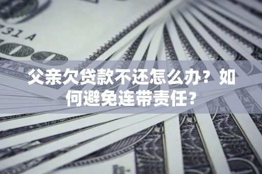 武汉父亲欠贷款不还怎么办？如何避免连带责任？