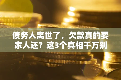 武汉债务人离世了，欠款真的要家人还？这3个真相千万别弄错