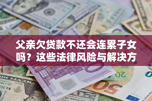 武汉父亲欠贷款不还会连累子女吗？这些法律风险与解决方法要早知道！