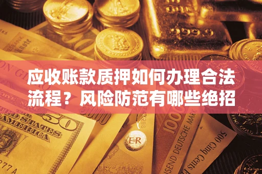 武汉应收账款质押如何办理合法流程？风险防范有哪些绝招？