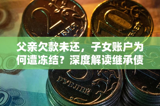 武汉父亲欠款未还，子女账户为何遭冻结？深度解读继承债务迷局