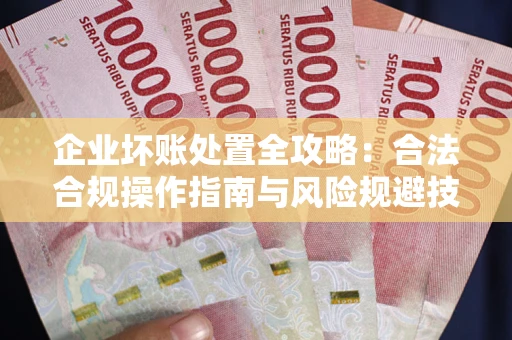 武汉企业坏账处置全攻略：合法合规操作指南与风险规避技巧解析