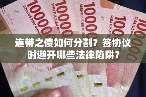 武汉连带之债如何分割？签协议时避开哪些法律陷阱？