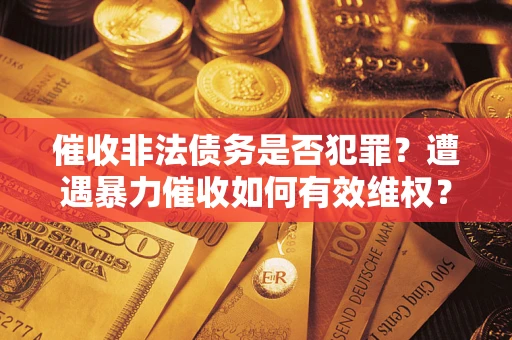 武汉催收非法债务是否犯罪？遭遇暴力催收如何有效维权？