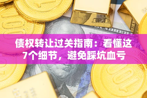 武汉债权转让过关指南：看懂这7个细节，避免踩坑血亏