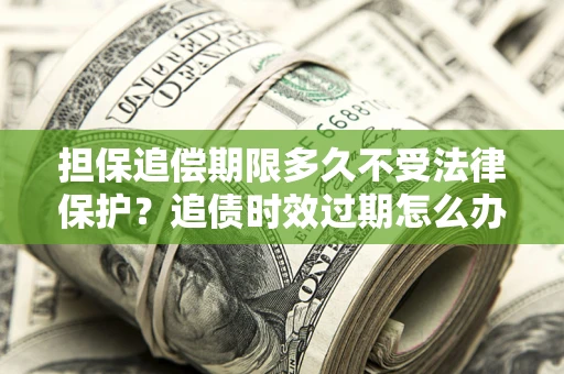 武汉担保追偿期限多久不受法律保护？追债时效过期怎么办？
