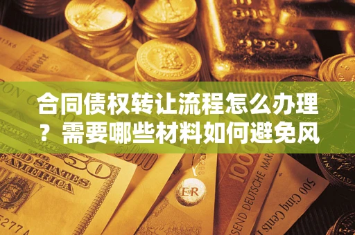 武汉合同债权转让流程怎么办理？需要哪些材料如何避免风险？