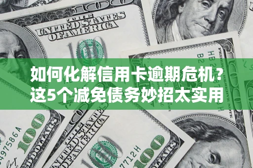 武汉如何化解信用卡逾期危机？这5个减免债务妙招太实用