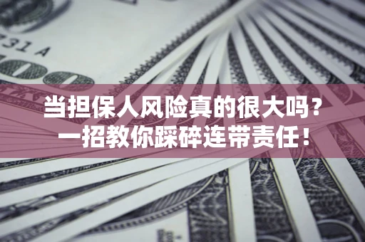 武汉当担保人风险真的很大吗？一招教你踩碎连带责任！