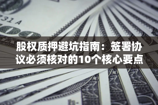 武汉股权质押避坑指南：签署协议必须核对的10个核心要点