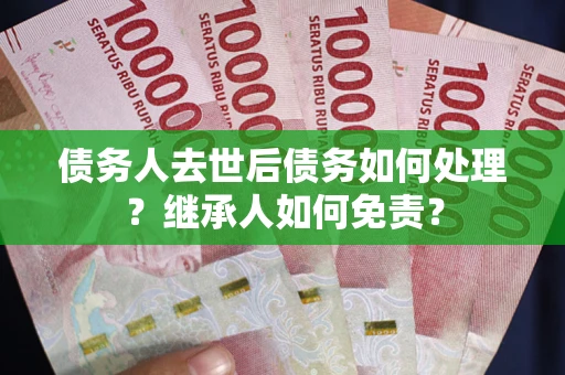 武汉债务人去世后债务如何处理？继承人如何免责？