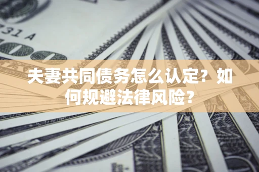 武汉夫妻共同债务怎么认定？如何规避法律风险？