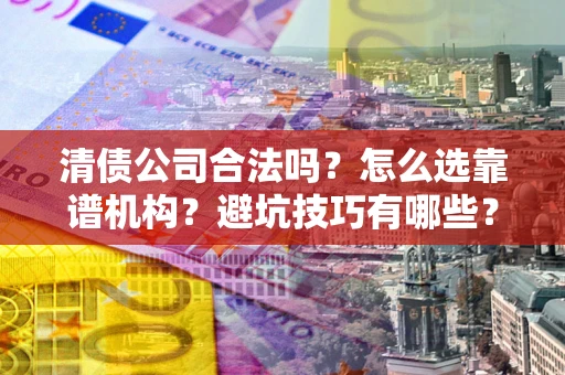 武汉清债公司合法吗？怎么选靠谱机构？避坑技巧有哪些？