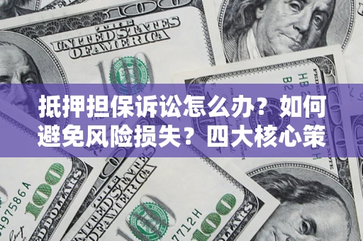 武汉抵押担保诉讼怎么办？如何避免风险损失？四大核心策略全解读