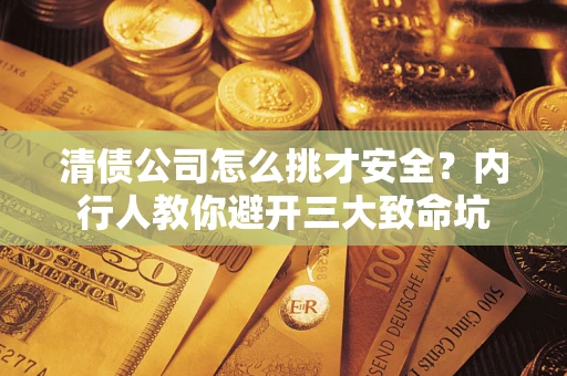 武汉清债公司怎么挑才安全？内行人教你避开三大致命坑