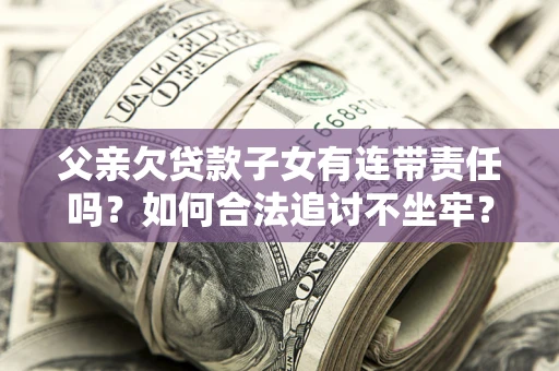 武汉父亲欠贷款子女有连带责任吗？如何合法追讨不坐牢？