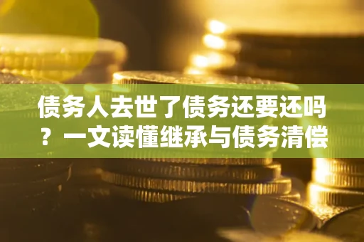 武汉债务人去世了债务还要还吗？一文读懂继承与债务清偿