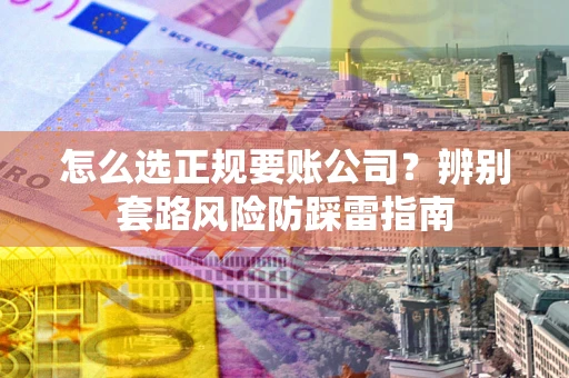 武汉怎么选正规要账公司？辨别套路风险防踩雷指南