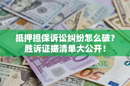 武汉抵押担保诉讼纠纷怎么破？胜诉证据清单大公开！